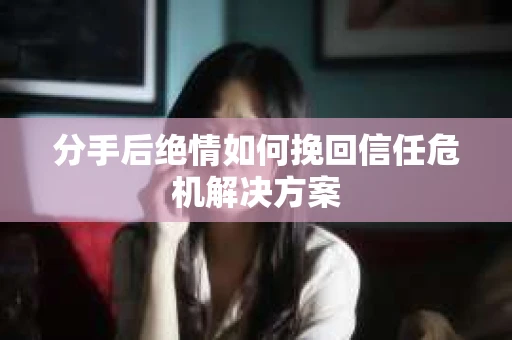 分手后绝情如何挽回信任危机解决方案 分手后绝情如何挽回信任危机解决方案