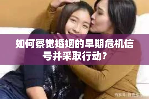 如何察觉婚姻的早期危机信号并采取行动？