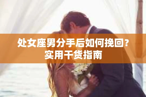 处女座男分手后如何挽回？实用干货指南