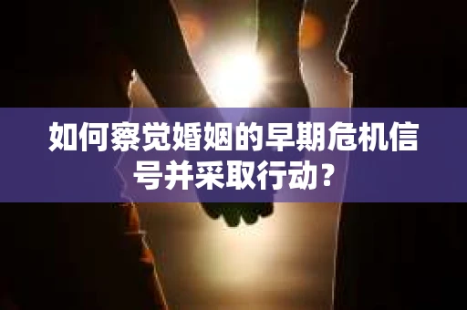 如何察觉婚姻的早期危机信号并采取行动？