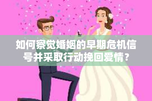 如何察觉婚姻的早期危机信号并采取行动挽回爱情？