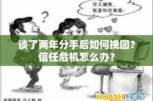 谈了两年分手后如何挽回？信任危机怎么办？