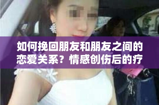 如何挽回朋友和朋友之间的恋爱关系？情感创伤后的疗愈与决策之路