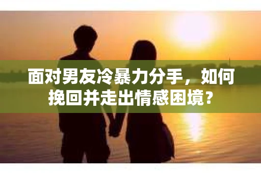 面对男友冷暴力分手，如何挽回并走出情感困境？