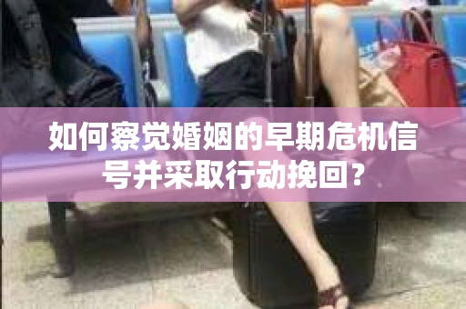 如何察觉婚姻的早期危机信号并采取行动挽回？