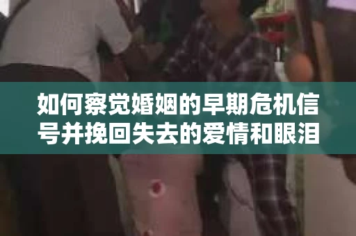 如何察觉婚姻的早期危机信号并挽回失去的爱情和眼泪？