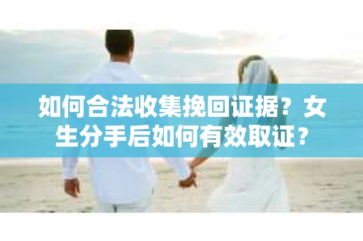 如何合法收集挽回证据？女生分手后如何有效取证？