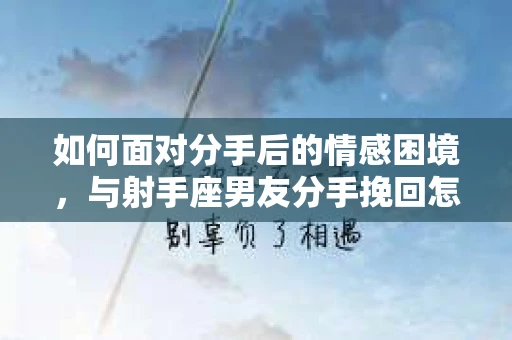如何面对分手后的情感困境，与射手座男友分手挽回怎么办？