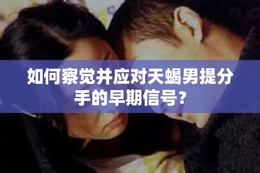 如何察觉并应对天蝎男提分手的早期信号? 如何察觉并应对天蝎男提分手的早期信号?