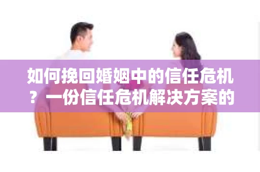 如何挽回婚姻中的信任危机?一份信任危机解决方案的干货指南 如何挽回婚姻中的信任危机?一份信任危机解决方案的干货指南