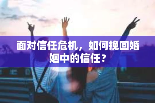 面对信任危机,如何挽回婚姻中的信任? 面对信任危机,如何挽回婚姻中的信任?