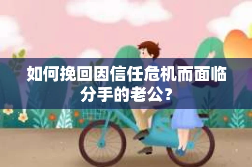 如何挽回因信任危机而面临分手的老公？