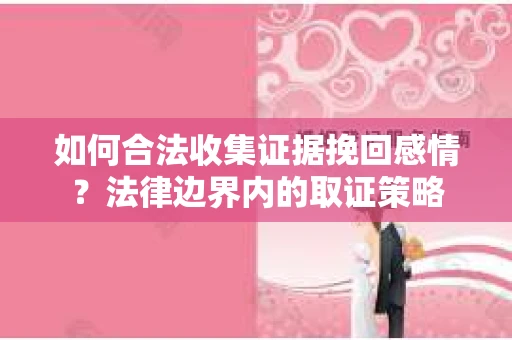 如何合法收集证据挽回感情？法律边界内的取证策略