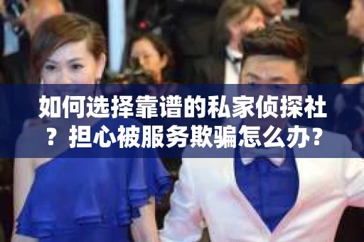如何选择靠谱的私家侦探社？担心被服务欺骗怎么办？