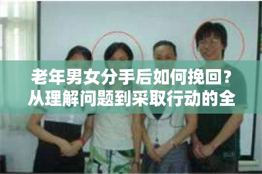 老年男女分手后如何挽回？从理解问题到采取行动的全面指南