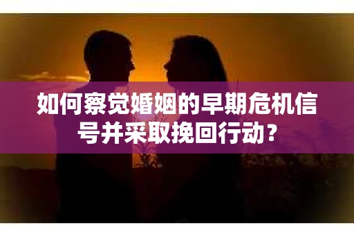 如何察觉婚姻的早期危机信号并采取挽回行动？