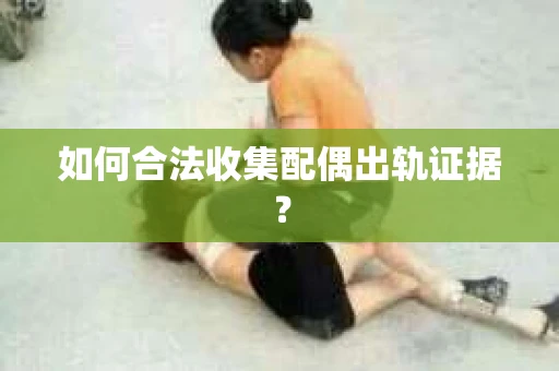 如何合法收集配偶出轨证据？