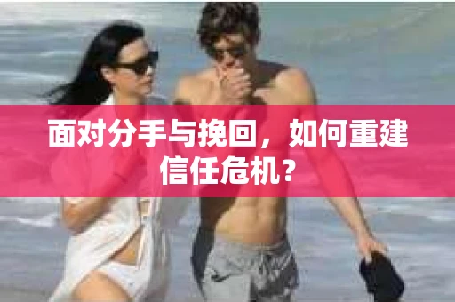 面对分手与挽回，如何重建信任危机？
