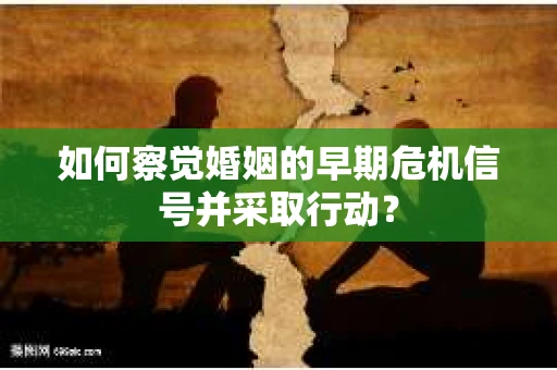 如何察觉婚姻的早期危机信号并采取行动？