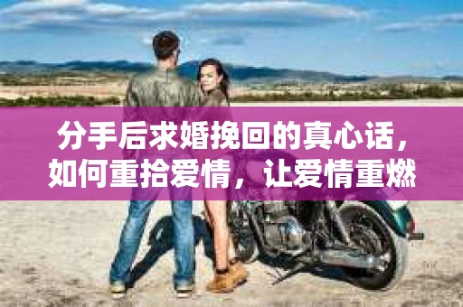 分手后求婚挽回的真心话，如何重拾爱情，让爱情重燃？
