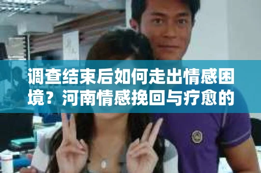 调查结束后如何走出情感困境？河南情感挽回与疗愈的实用方法