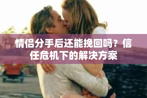 情侣分手后还能挽回吗？信任危机下的解决方案