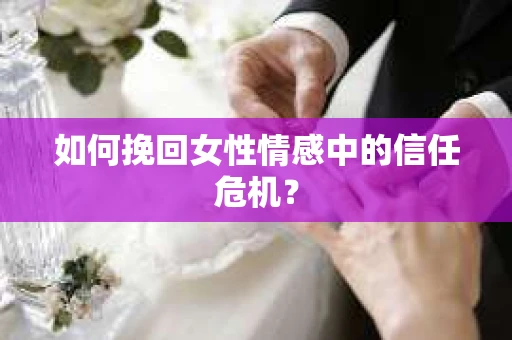 如何挽回女性情感中的信任危机？