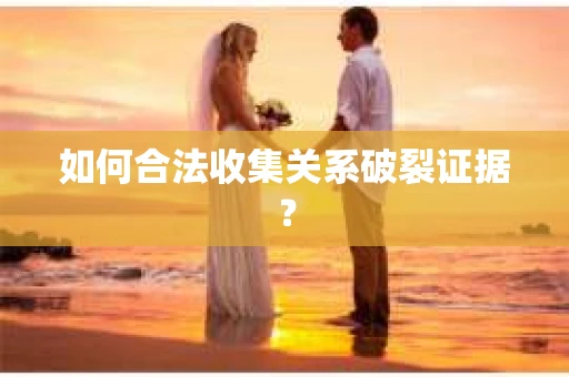 如何合法收集关系破裂证据？