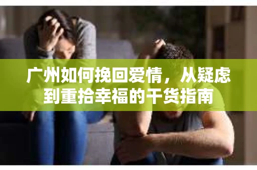 广州如何挽回爱情，从疑虑到重拾幸福的干货指南