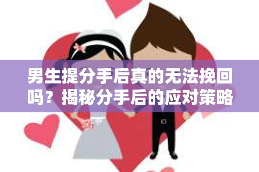 男生提分手后真的无法挽回吗?揭秘分手后的应对策略 男生提分手后真的无法挽回吗?揭秘分手后的应对策略