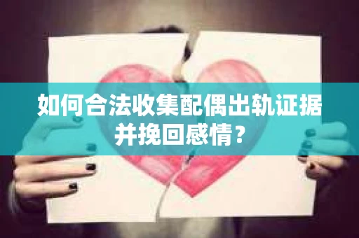 如何合法收集配偶出轨证据并挽回感情？