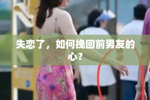 失恋了，如何挽回前男友的心？