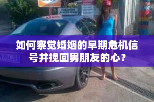 如何察觉婚姻的早期危机信号并挽回男朋友的心？