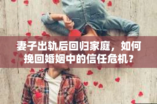 妻子出轨后回归家庭，如何挽回婚姻中的信任危机？