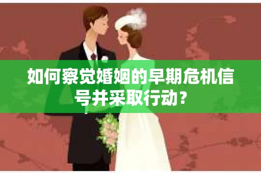 如何察觉婚姻的早期危机信号并采取行动？