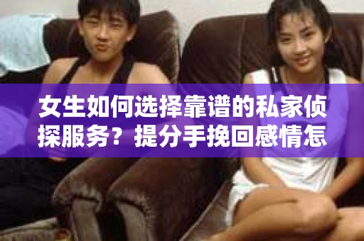 女生如何选择靠谱的私家侦探服务？提分手挽回感情怎么办？