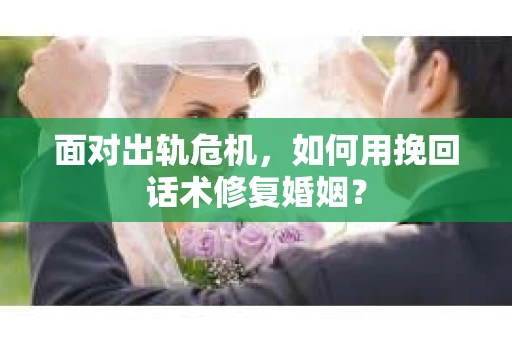 面对出轨危机，如何用挽回话术修复婚姻？