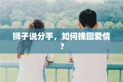 狮子说分手,如何挽回爱情? 狮子说分手,如何挽回爱情?