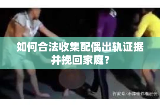 如何合法收集配偶出轨证据并挽回家庭？
