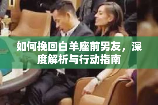 如何挽回白羊座前男友，深度解析与行动指南