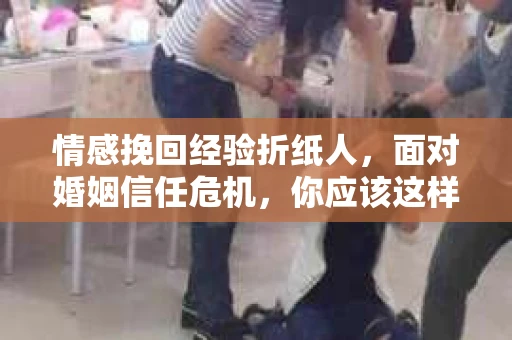 情感挽回经验折纸人，面对婚姻信任危机，你应该这样做
