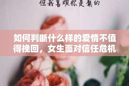 如何判断什么样的爱情不值得挽回，女生面对信任危机怎么办？