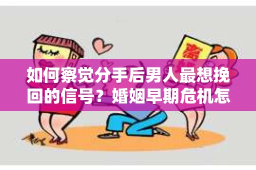 如何察觉分手后男人最想挽回的信号？婚姻早期危机怎么办？
