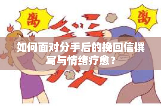 如何面对分手后的挽回信撰写与情绪疗愈？