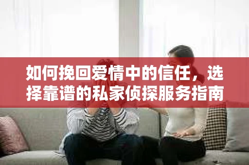 如何挽回爱情中的信任，选择靠谱的私家侦探服务指南