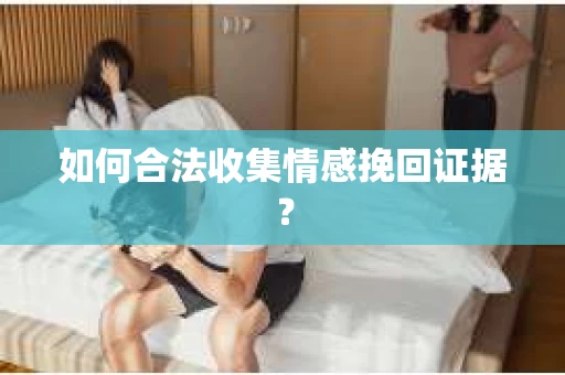 如何合法收集情感挽回证据? 如何合法收集情感挽回证据?