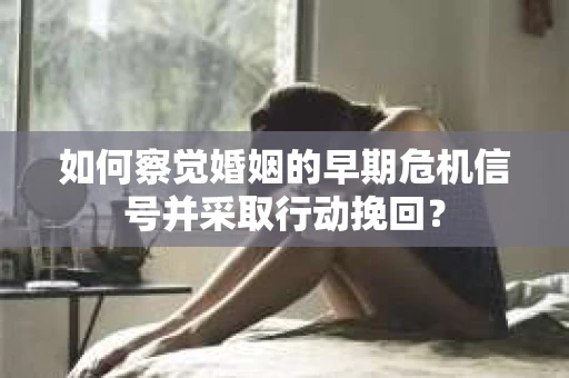 如何察觉婚姻的早期危机信号并采取行动挽回? 如何察觉婚姻的早期危机信号并采取行动挽回?