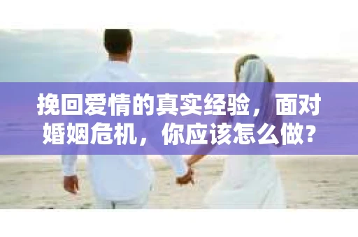 挽回爱情的真实经验，面对婚姻危机，你应该怎么做？
