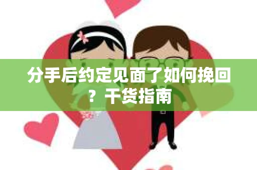分手后约定见面了如何挽回？干货指南