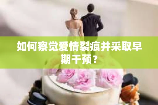 如何察觉爱情裂痕并采取早期干预？